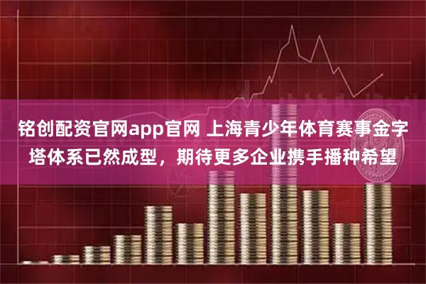 铭创配资官网app官网 上海青少年体育赛事金字塔体系已然成型，期待更多企业携手播种希望