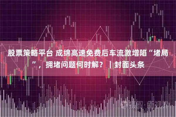 股票策略平台 成绵高速免费后车流激增陷“堵局”，拥堵问题何时解？｜封面头条