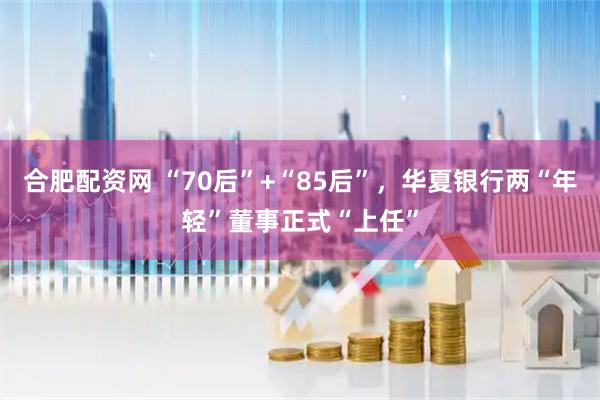 合肥配资网 “70后”+“85后”，华夏银行两“年轻”董事正式“上任”
