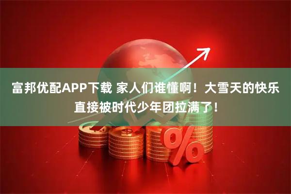 富邦优配APP下载 家人们谁懂啊！大雪天的快乐直接被时代少年团拉满了！