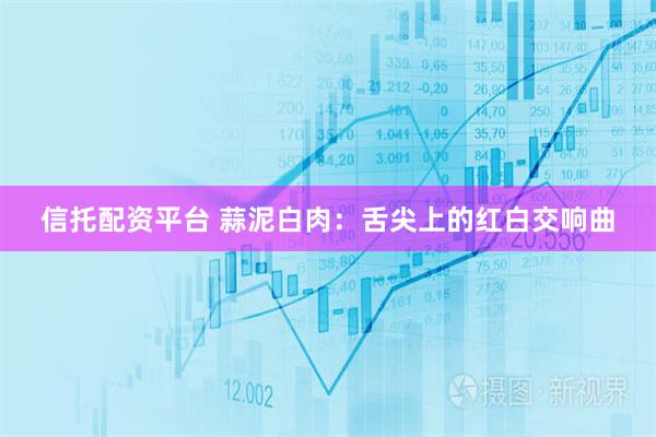 信托配资平台 蒜泥白肉：舌尖上的红白交响曲