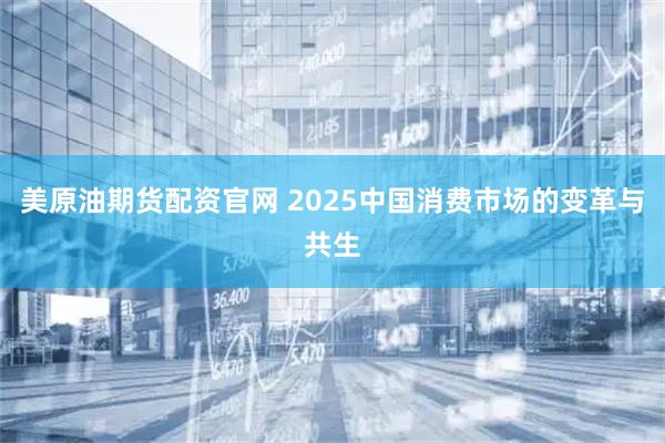 美原油期货配资官网 2025中国消费市场的变革与共生