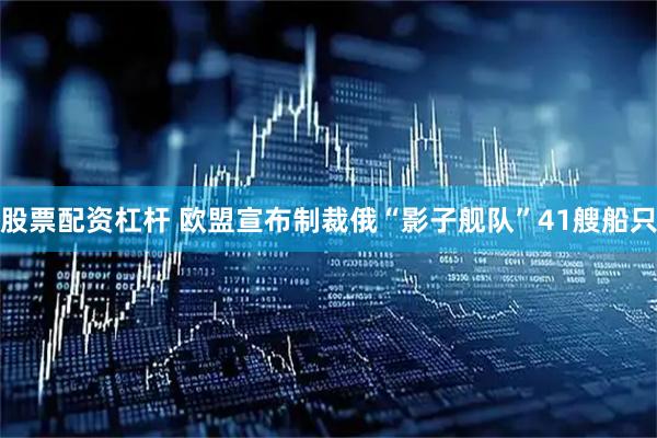 股票配资杠杆 欧盟宣布制裁俄“影子舰队”41艘船只