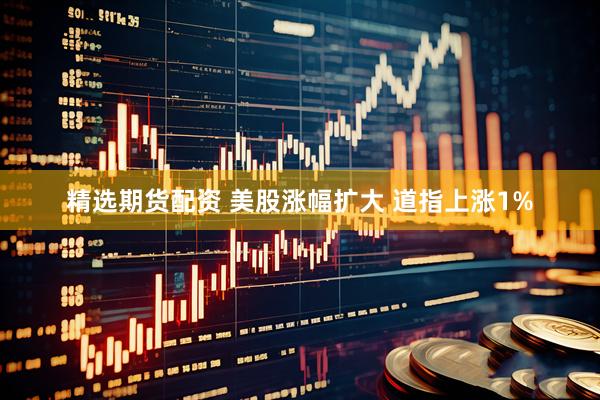 精选期货配资 美股涨幅扩大 道指上涨1%