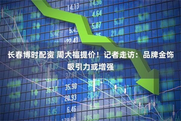 长春博时配资 周大福提价！记者走访：品牌金饰吸引力或增强