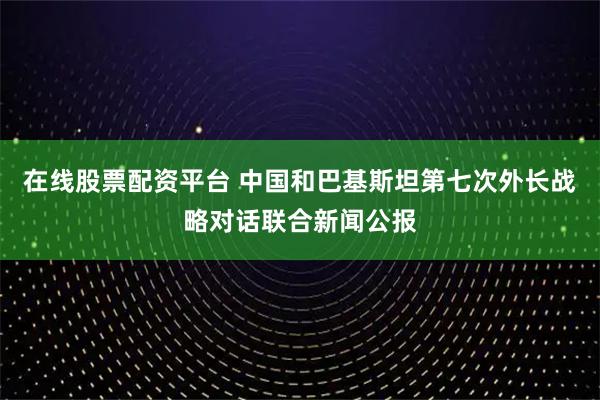 在线股票配资平台 中国和巴基斯坦第七次外长战略对话联合新闻公报