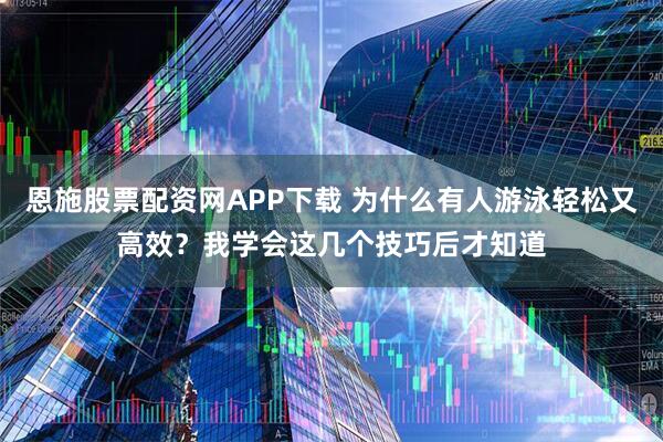 恩施股票配资网APP下载 为什么有人游泳轻松又高效？我学会这几个技巧后才知道