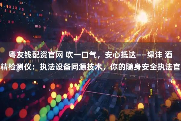 粤友钱配资官网 吹一口气，安心抵达——绿沣 酒精检测仪：执法设备同源技术，你的随身安全执法官