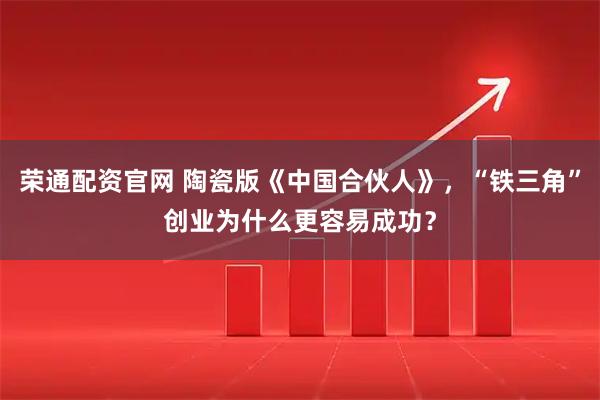 荣通配资官网 陶瓷版《中国合伙人》，“铁三角”创业为什么更容易成功？