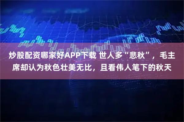 炒股配资哪家好APP下载 世人多“悲秋”，毛主席却认为秋色壮美无比，且看伟人笔下的秋天