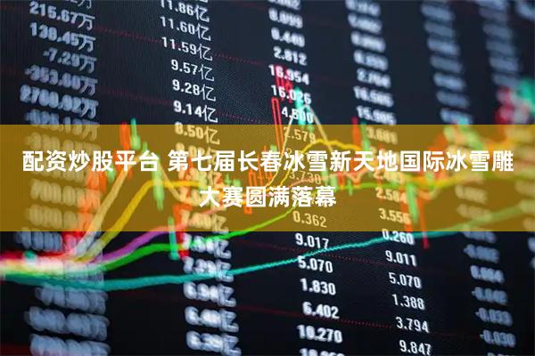 配资炒股平台 第七届长春冰雪新天地国际冰雪雕大赛圆满落幕