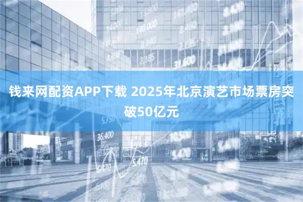 钱来网配资APP下载 2025年北京演艺市场票房突破50亿元