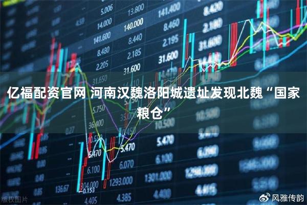 亿福配资官网 河南汉魏洛阳城遗址发现北魏“国家粮仓”