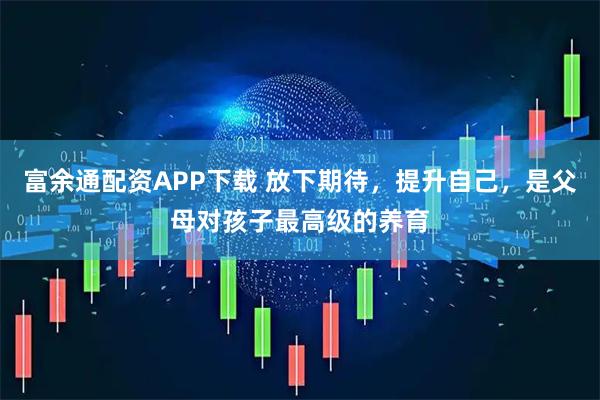富余通配资APP下载 放下期待，提升自己，是父母对孩子最高级的养育