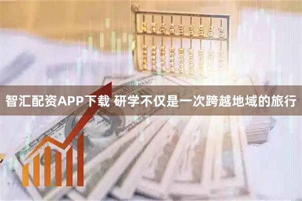 智汇配资APP下载 研学不仅是一次跨越地域的旅行