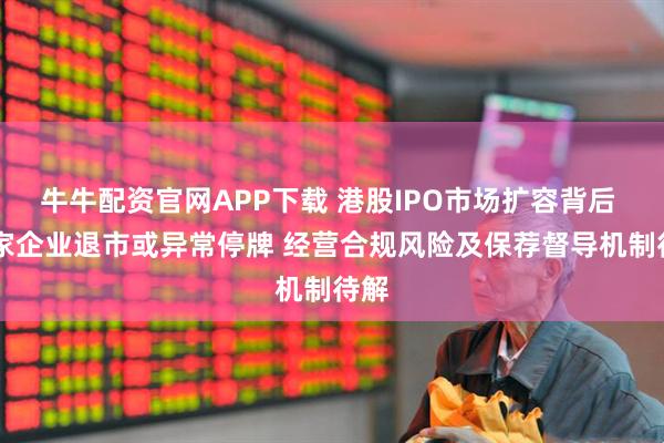牛牛配资官网APP下载 港股IPO市场扩容背后 30家企业退市或异常停牌 经营合规风险及保荐督导机制待解
