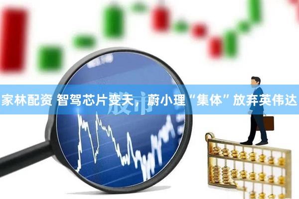 家林配资 智驾芯片变天，蔚小理“集体”放弃英伟达