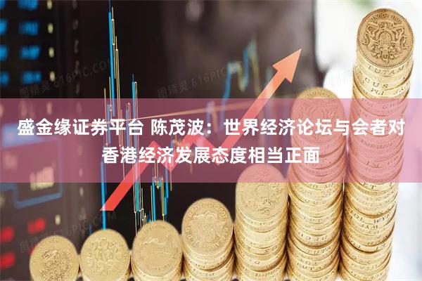 盛金缘证券平台 陈茂波：世界经济论坛与会者对香港经济发展态度相当正面