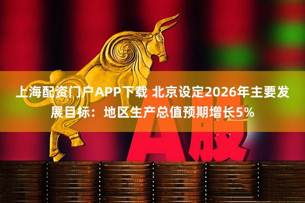 上海配资门户APP下载 北京设定2026年主要发展目标：地区生产总值预期增长5%