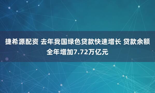 捷希源配资 去年我国绿色贷款快速增长 贷款余额全年增加7.72万亿元