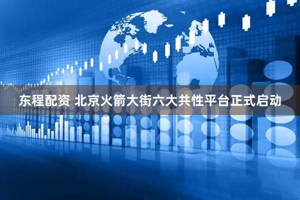东程配资 北京火箭大街六大共性平台正式启动