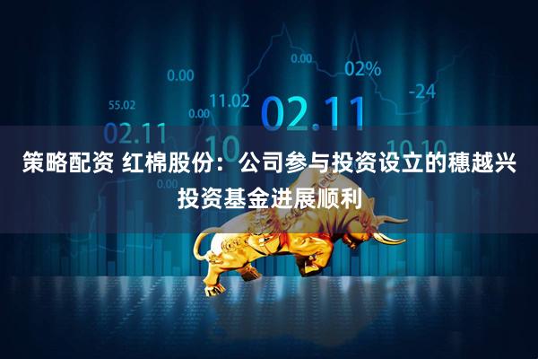 策略配资 红棉股份：公司参与投资设立的穗越兴投资基金进展顺利