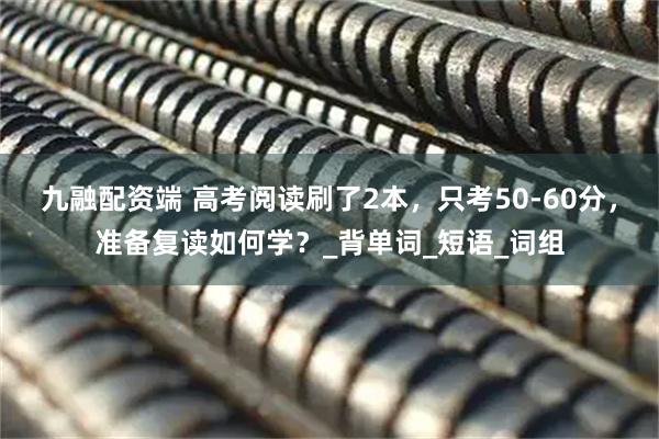 九融配资端 高考阅读刷了2本，只考50-60分，准备复读如何学？_背单词_短语_词组