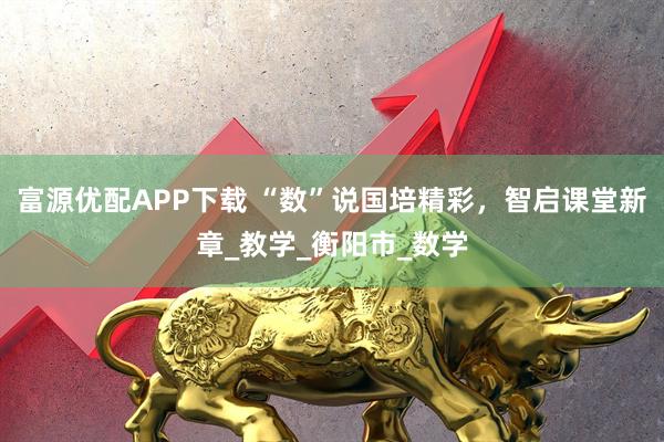 富源优配APP下载 “数”说国培精彩，智启课堂新章_教学_衡阳市_数学