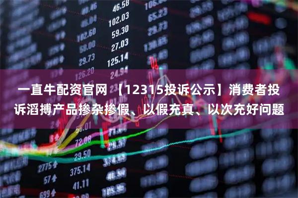 一直牛配资官网 【12315投诉公示】消费者投诉滔搏产品掺杂掺假、以假充真、以次充好问题