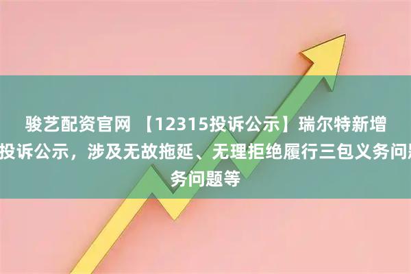 骏艺配资官网 【12315投诉公示】瑞尔特新增3件投诉公示，涉及无故拖延、无理拒绝履行三包义务问题等