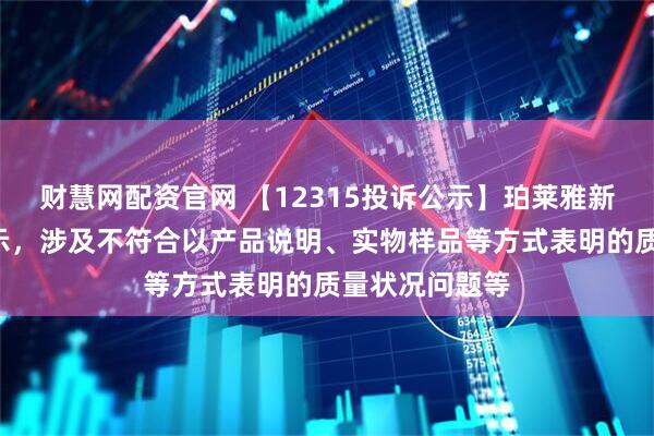 财慧网配资官网 【12315投诉公示】珀莱雅新增3件投诉公示，涉及不符合以产品说明、实物样品等方式表明的质量状况问题等