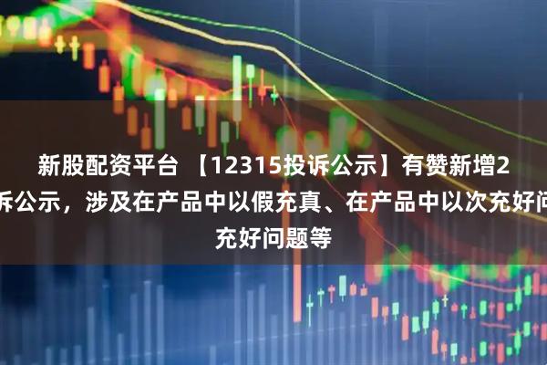 新股配资平台 【12315投诉公示】有赞新增2件投诉公示，涉及在产品中以假充真、在产品中以次充好问题等
