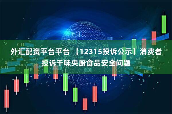 外汇配资平台平台 【12315投诉公示】消费者投诉千味央厨食品安全问题