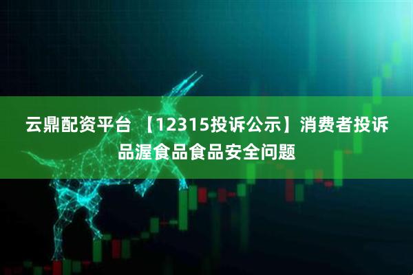 云鼎配资平台 【12315投诉公示】消费者投诉品渥食品食品安全问题