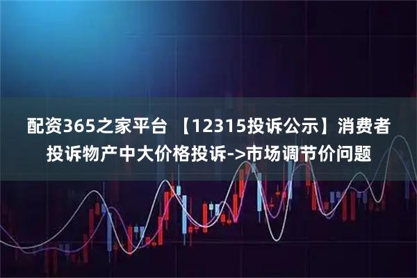 配资365之家平台 【12315投诉公示】消费者投诉物产中大价格投诉->市场调节价问题
