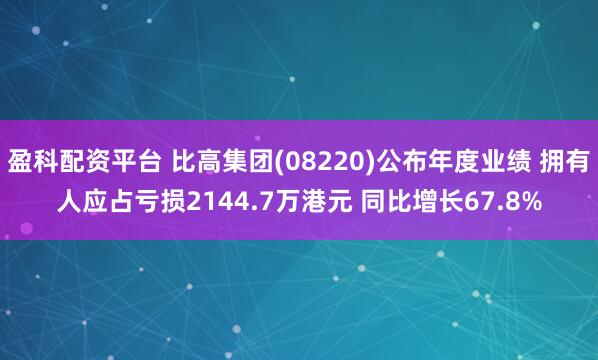 盈科配资平台 比高集团(08220)公布年度业绩 拥有人应占亏损2144.7万港元 同比增长67.8%