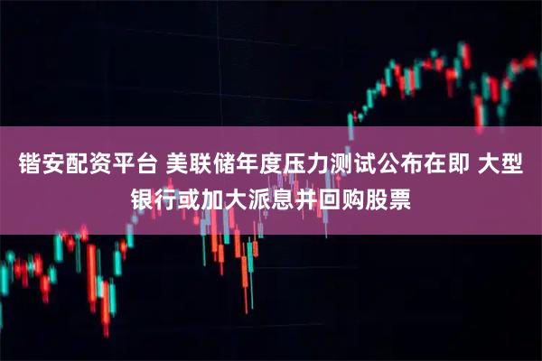 锴安配资平台 美联储年度压力测试公布在即 大型银行或加大派息并回购股票
