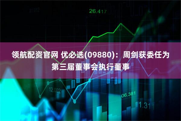 领航配资官网 优必选(09880)：周剑获委任为第三届董事会执行董事