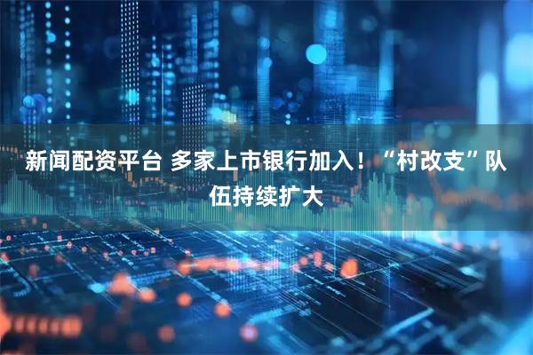 新闻配资平台 多家上市银行加入！“村改支”队伍持续扩大