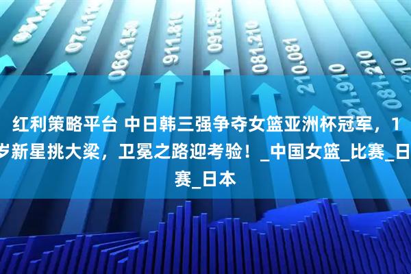红利策略平台 中日韩三强争夺女篮亚洲杯冠军，18岁新星挑大梁，卫冕之路迎考验！_中国女篮_比赛_日本