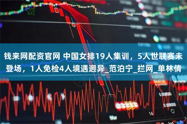 钱来网配资官网 中国女排19人集训，5人世联赛未登场，1人免检4人境遇迥异_范泊宁_拦网_单林倩