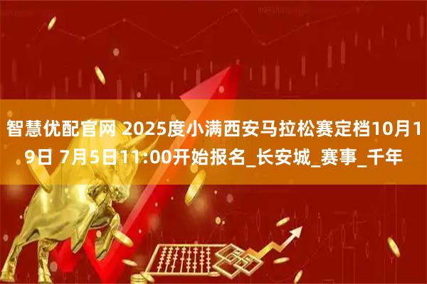 智慧优配官网 2025度小满西安马拉松赛定档10月19日 7月5日11:00开始报名_长安城_赛事_千年