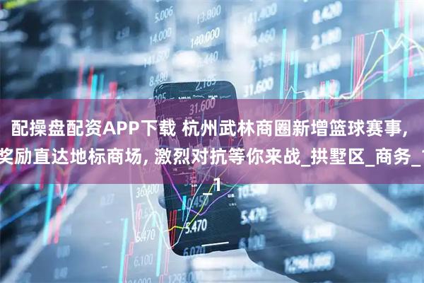 配操盘配资APP下载 杭州武林商圈新增篮球赛事, 奖励直达地标商场, 激烈对抗等你来战_拱墅区_商务_1