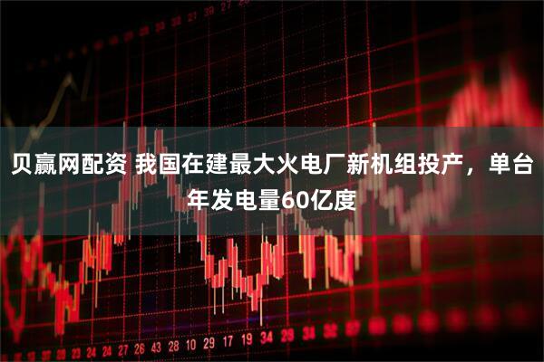 贝赢网配资 我国在建最大火电厂新机组投产，单台年发电量60亿度