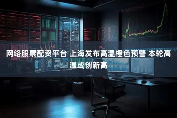 网络股票配资平台 上海发布高温橙色预警 本轮高温或创新高