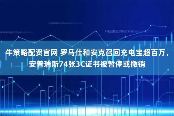 牛策略配资官网 罗马仕和安克召回充电宝超百万，安普瑞斯74张3C证书被暂停或撤销