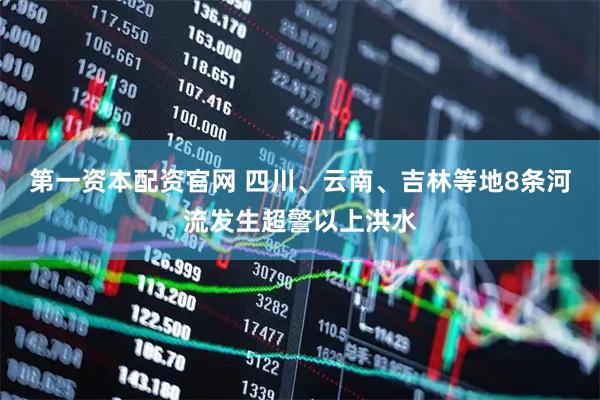 第一资本配资官网 四川、云南、吉林等地8条河流发生超警以上洪水