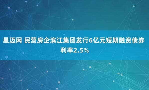 星迈网 民营房企滨江集团发行6亿元短期融资债券 利率2.5%