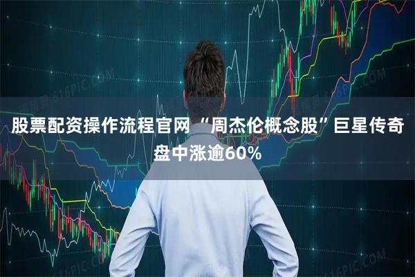 股票配资操作流程官网 “周杰伦概念股”巨星传奇盘中涨逾60%
