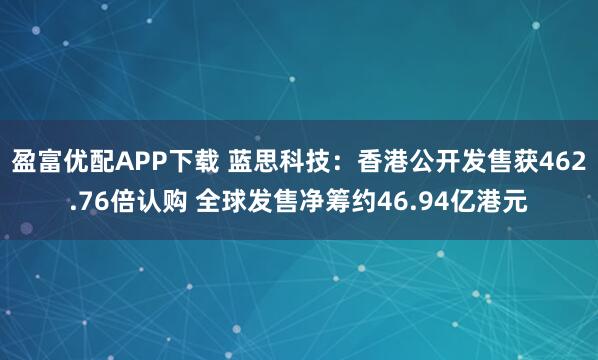 盈富优配APP下载 蓝思科技：香港公开发售获462.76倍认购 全球发售净筹约46.94亿港元
